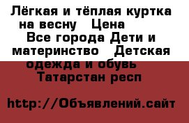 Лёгкая и тёплая куртка на весну › Цена ­ 500 - Все города Дети и материнство » Детская одежда и обувь   . Татарстан респ.